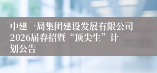 中建一局集团建设发展有限公司2026届春招暨“顶尖生”计划公告
