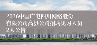 2026中国广电四川网络股份有限公司高县公司招聘见习人员2人公告