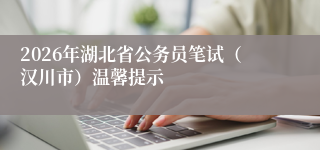 2026年湖北省公务员笔试(汉川市)温馨提示