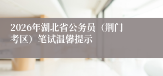 2026年湖北省公务员(荆门考区)笔试温馨提示