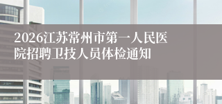 2026江苏常州市第一人民医院招聘卫技人员体检通知