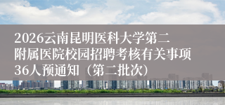 2026云南昆明医科大学第二附属医院校园招聘考核有关事项36人预通知（第二批次）