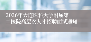 2026年大连医科大学附属第二医院高层次人才招聘面试通知