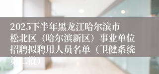 2025下半年黑龙江哈尔滨市松北区（哈尔滨新区）事业单位招聘拟聘用人员名单（卫健系统第二批）