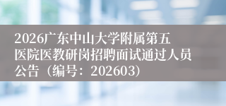 2026广东中山大学附属第五医院医教研岗招聘面试通过人员公告（编号：202603）