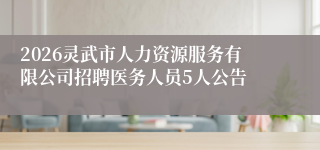 2026灵武市人力资源服务有限公司招聘医务人员5人公告