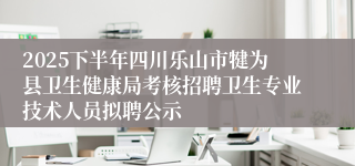 2025下半年四川乐山市犍为县卫生健康局考核招聘卫生专业技术人员拟聘公示