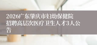 2026广东肇庆市妇幼保健院招聘高层次医疗卫生人才3人公告