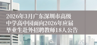 2026年3月广东深圳市高级中学高中园面向2026年应届毕业生赴外招聘教师18人公告