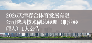 2026天津春合体育发展有限公司选聘技术副总经理（职业经理人）1人公告
