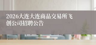 2026大连大连商品交易所飞创公司招聘公告