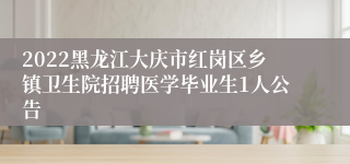 2022黑龙江大庆市红岗区乡镇卫生院招聘医学毕业生1人公告