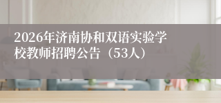 2026年济南协和双语实验学校教师招聘公告（53人）