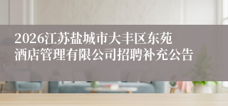 2026江苏盐城市大丰区东苑酒店管理有限公司招聘补充公告