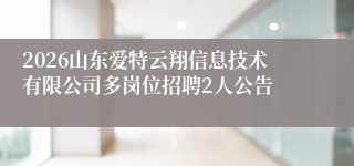 2026山东爱特云翔信息技术有限公司多岗位招聘2人公告
