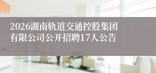2026湖南轨道交通控股集团有限公司公开招聘17人公告