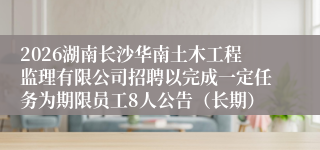 2026湖南长沙华南土木工程监理有限公司招聘以完成一定任务为期限员工8人公告（长期）