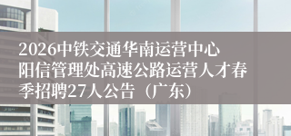 2026中铁交通华南运营中心阳信管理处高速公路运营人才春季招聘27人公告(广东)