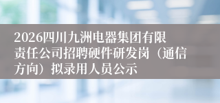 2026四川九洲电器集团有限责任公司招聘硬件研发岗（通信方向）拟录用人员公示