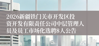 2026新疆铁门关市开发区投资开发有限责任公司中层管理人员及员工市场化选聘8人公告