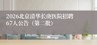 2026北京清华长庚医院招聘67人公告（第二批）