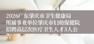 2026广东肇庆市卫生健康局所属事业单位肇庆市妇幼保健院招聘高层次医疗卫生人才3人公告