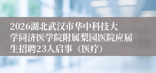 2026湖北武汉市华中科技大学同济医学院附属梨园医院应届生招聘23人启事(医疗)