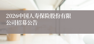2026中国人寿保险股份有限公司招募公告