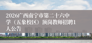2026广西南宁市第二十六中学(五象校区)顶岗教师招聘1人公告