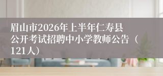 眉山市2026年上半年仁寿县公开考试招聘中小学教师公告(121人)
