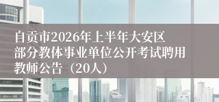 自贡市2026年上半年大安区部分教体事业单位公开考试聘用教师公告（20人）