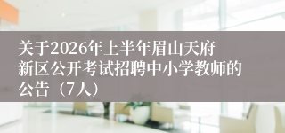 关于2026年上半年眉山天府新区公开考试招聘中小学教师的公告(7人)