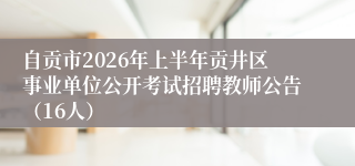 自贡市2026年上半年贡井区事业单位公开考试招聘教师公告（16人）