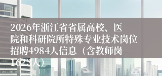 2026年浙江省省属高校、医院和科研院所特殊专业技术岗位招聘4984人信息（含教师岗1623人）