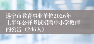 遂宁市教育事业单位2026年上半年公开考试招聘中小学教师的公告（246人）