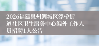 2026福建泉州鲤城区浮桥街道社区卫生服务中心编外工作人员招聘1人公告