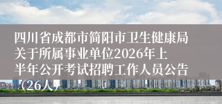 四川省成都市简阳市卫生健康局关于所属事业单位2026年上半年公开考试招聘工作人员公告（26人）