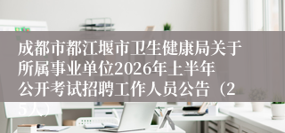 成都市都江堰市卫生健康局关于所属事业单位2026年上半年公开考试招聘工作人员公告（25人）
