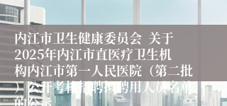 内江市卫生健康委员会  关于2025年内江市直医疗卫生机构内江市第一人民医院（第二批）公开考核招聘拟聘用人员名单的公示