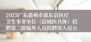 2025广东惠州市惠东县医疗卫生事业单位（县域医共体）招聘第二批编外人员拟聘用人员公示（第一批）
