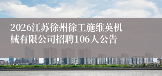 2026江苏徐州徐工施维英机械有限公司招聘106人公告