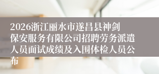 2026浙江丽水市遂昌县神剑保安服务有限公司招聘劳务派遣人员面试成绩及入围体检人员公布