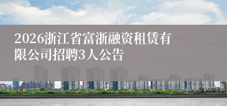 2026浙江省富浙融资租赁有限公司招聘3人公告