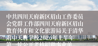 中共四川天府新区眉山工作委员会党群工作部四川天府新区眉山教育体育和文化旅游局关于清华附中天府学校2026年上半年第一轮公开考核招聘事业单