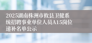 2025湖南株洲市攸县卫健系统招聘事业单位人员A15岗位递补名单公示