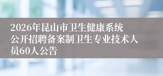 2026年昆山市卫生健康系统公开招聘备案制卫生专业技术人员60人公告