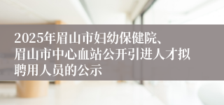 2025年眉山市妇幼保健院、眉山市中心血站公开引进人才拟聘用人员的公示
