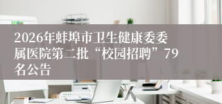 2026年蚌埠市卫生健康委委属医院第二批“校园招聘”79名公告