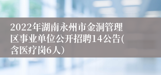 2022年湖南永州市金洞管理区事业单位公开招聘14公告(含医疗岗6人）