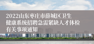 2022山东枣庄市薛城区卫生健康系统招聘急需紧缺人才体检有关事项通知